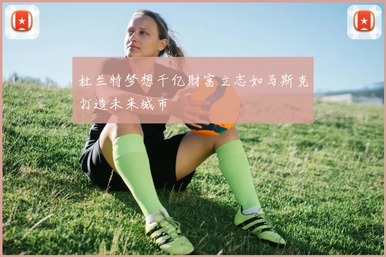 杜兰特梦想千亿财富立志如马斯克打造未来城市
