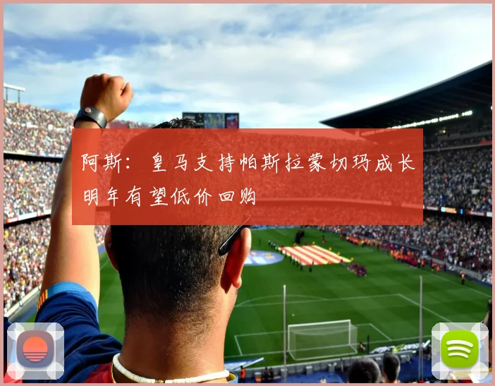 阿斯：皇马支持帕斯拉蒙切玛成长明年有望低价回购