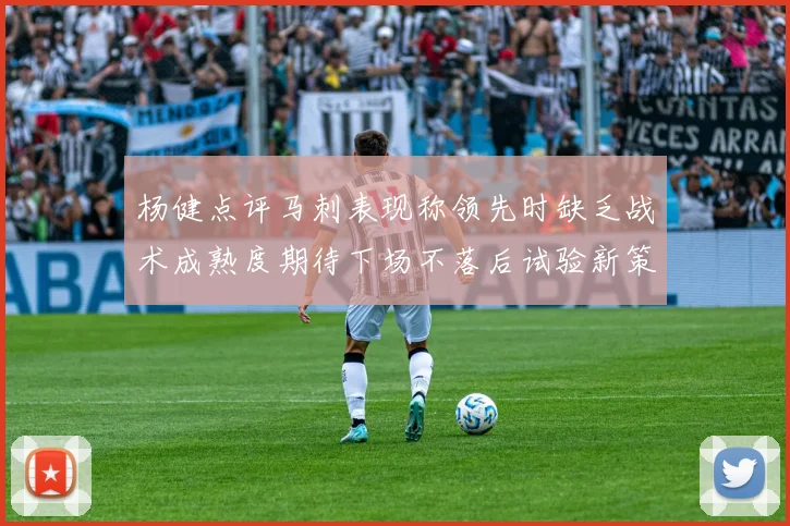杨健点评马刺表现称领先时缺乏战术成熟度期待下场不落后试验新策略