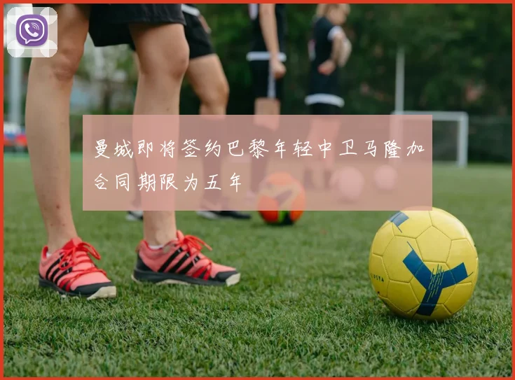 曼城即将签约巴黎年轻中卫马隆加合同期限为五年