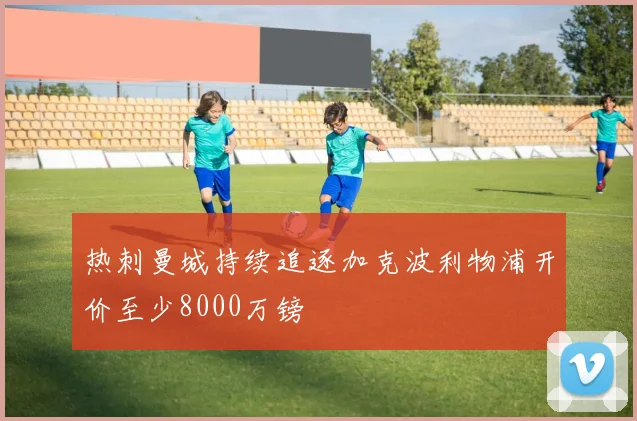 热刺曼城持续追逐加克波利物浦开价至少8000万镑