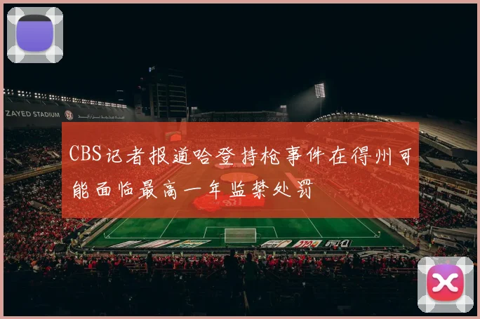 CBS记者报道哈登持枪事件在得州可能面临最高一年监禁处罚