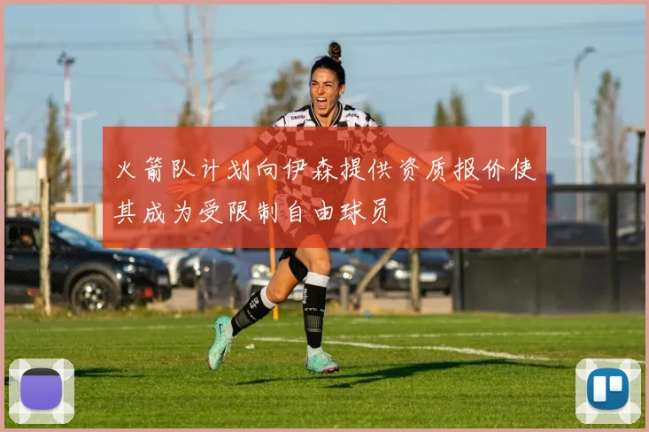 火箭队计划向伊森提供资质报价使其成为受限制自由球员