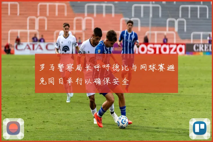 罗马警察局长呼吁德比与网球赛避免同日举行以确保安全