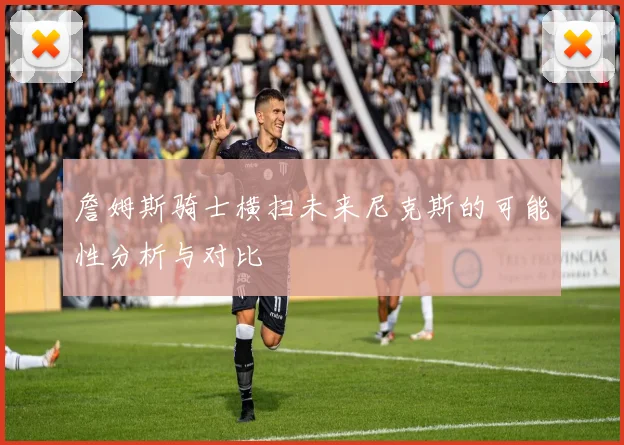 詹姆斯骑士横扫未来尼克斯的可能性分析与对比