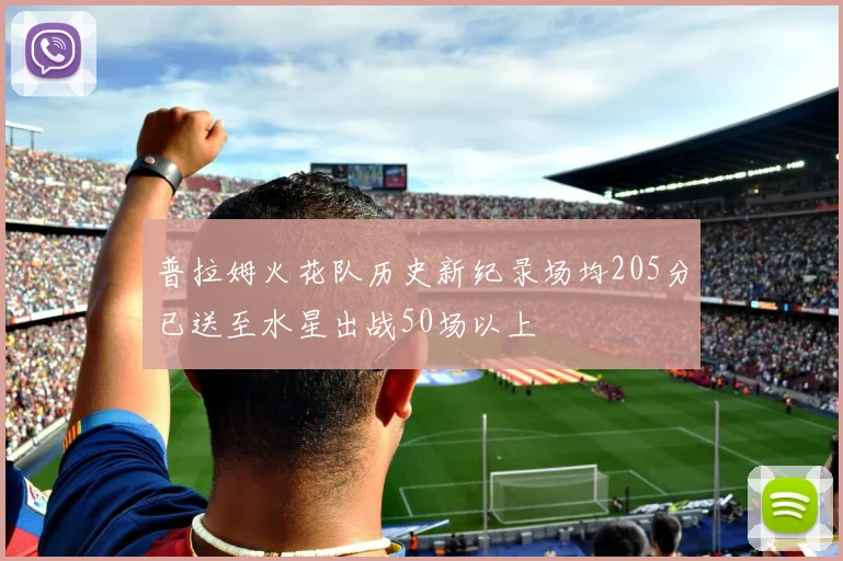 普拉姆火花队历史新纪录场均205分已送至水星出战50场以上