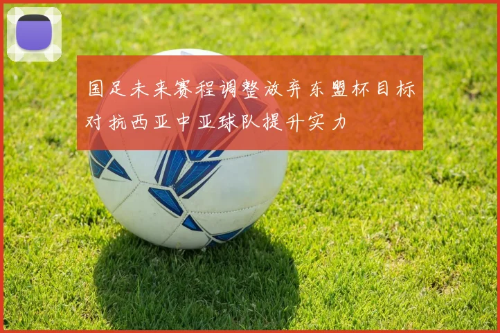 国足未来赛程调整放弃东盟杯目标对抗西亚中亚球队提升实力