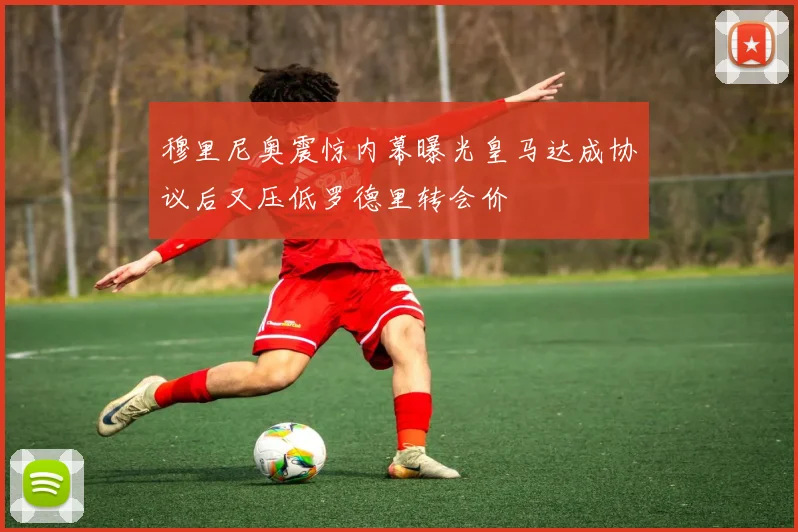 穆里尼奥震惊内幕曝光皇马达成协议后又压低罗德里转会价