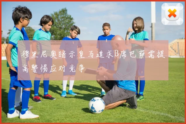 穆里尼奥暗示皇马追求B席巴萨需提高警惕应对竞争