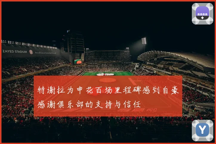 特谢拉为申花百场里程碑感到自豪感谢俱乐部的支持与信任