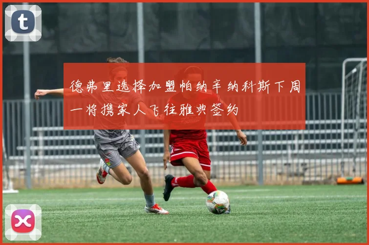德弗里选择加盟帕纳辛纳科斯下周一将携家人飞往雅典签约