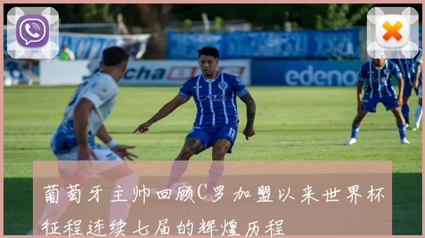 葡萄牙主帅回顾C罗加盟以来世界杯征程连续七届的辉煌历程