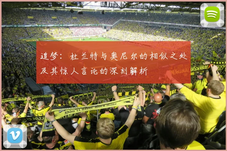 追梦：杜兰特与奥尼尔的相似之处及其惊人言论的深刻解析