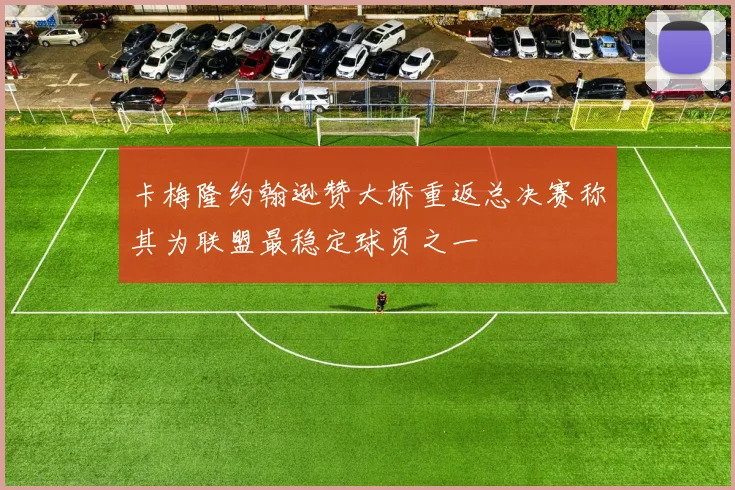 卡梅隆约翰逊赞大桥重返总决赛称其为联盟最稳定球员之一