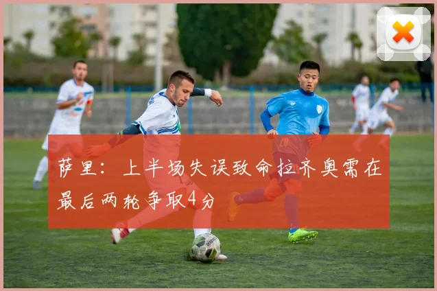 萨里：上半场失误致命拉齐奥需在最后两轮争取4分