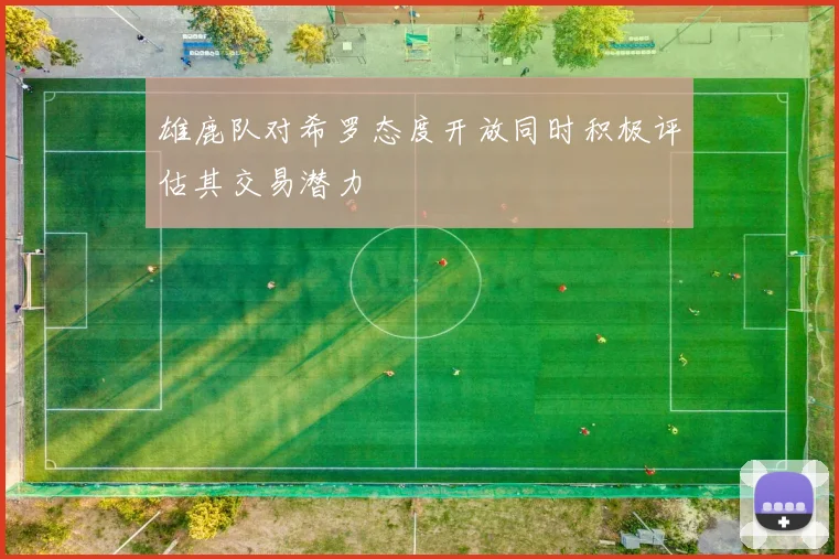 雄鹿队对希罗态度开放同时积极评估其交易潜力