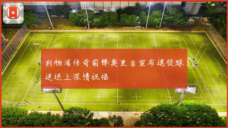 利物浦传奇前锋奥里吉宣布退役球迷送上深情祝福