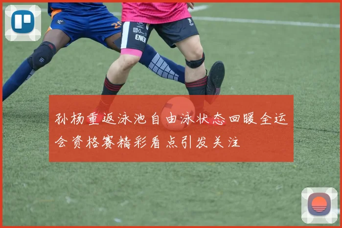 孙杨重返泳池自由泳状态回暖全运会资格赛精彩看点引发关注