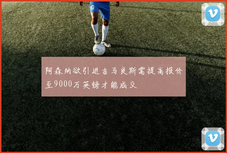 阿森纳欲引进吉马良斯需提高报价至9000万英镑才能成交