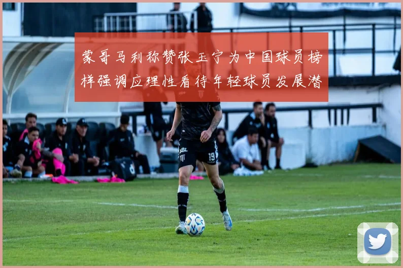蒙哥马利称赞张玉宁为中国球员榜样强调应理性看待年轻球员发展潜力