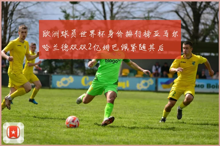 欧洲球员世界杯身价排行榜亚马尔哈兰德双双2亿姆巴佩紧随其后