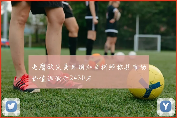 老鹰欲交易库明加分析师称其市场价值远低于2430万