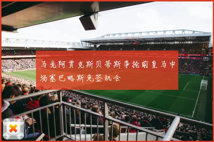 马竞阿贾克斯贝蒂斯争抢前皇马中场塞巴略斯免签机会
